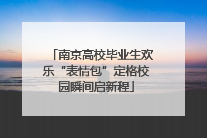 南京高校毕业生欢乐“表情包”定格校园瞬间启新程