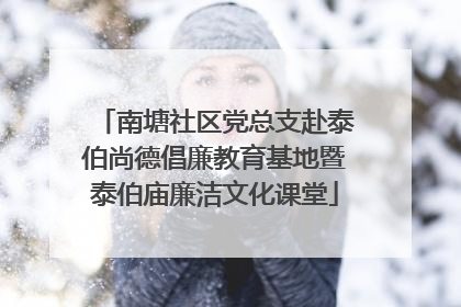 南塘社区党总支赴泰伯尚德倡廉教育基地暨泰伯庙廉洁文化课堂