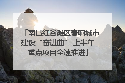 南昌红谷滩区奏响城市建设“奋进曲” 上半年重点项目全速推进