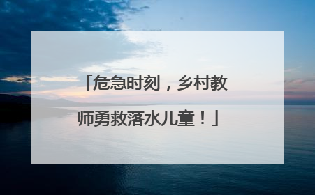 危急时刻，乡村教师勇救落水儿童！