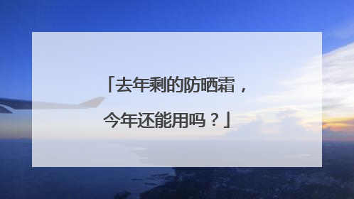 去年剩的防晒霜，今年还能用吗？