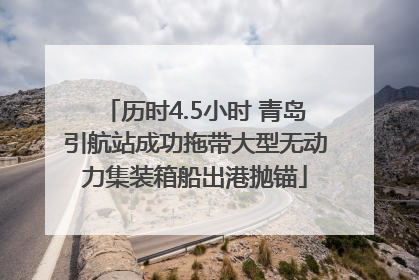 历时4.5小时 青岛引航站成功拖带大型无动力集装箱船出港抛锚