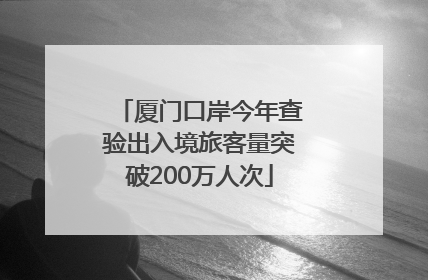 厦门口岸今年查验出入境旅客量突破200万人次