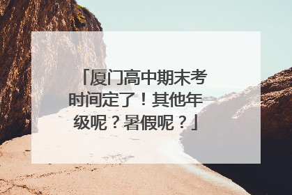 厦门高中期末考时间定了！其他年级呢？暑假呢？
