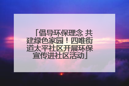 倡导环保理念 共建绿色家园！四唯街道太平社区开展环保宣传进社区活动