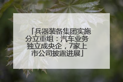 兵器装备集团实施分立重组：汽车业务独立成央企，7家上市公司披露进展