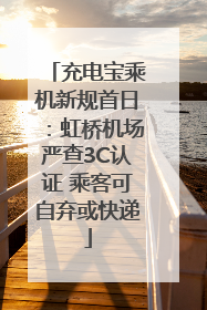 充电宝乘机新规首日：虹桥机场严查3C认证 乘客可自弃或快递
