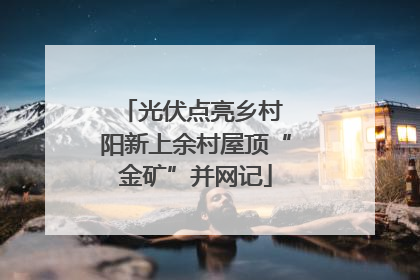光伏点亮乡村 阳新上余村屋顶“金矿”并网记