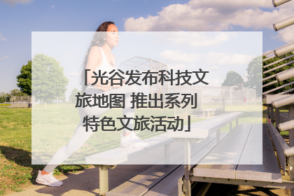 光谷发布科技文旅地图 推出系列特色文旅活动