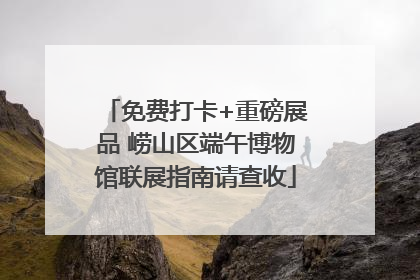 免费打卡+重磅展品 崂山区端午博物馆联展指南请查收