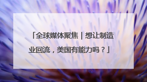 全球媒体聚焦｜想让制造业回流，美国有能力吗？