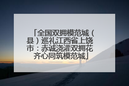 全国双拥模范城（县）巡礼江西省上饶市：赤诚浇灌双拥花 齐心同筑模范城