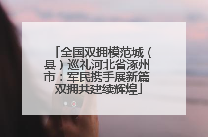 全国双拥模范城（县）巡礼河北省涿州市：军民携手展新篇 双拥共建续辉煌