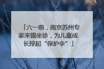 六一前，南京苏州专家来锡坐诊，为儿童成长撑起“保护伞”