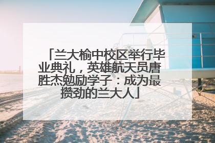 兰大榆中校区举行毕业典礼，英雄航天员唐胜杰勉励学子：成为最攒劲的兰大人