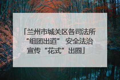 兰州市城关区各司法所“组团出道” 安全法治宣传“花式”出圈
