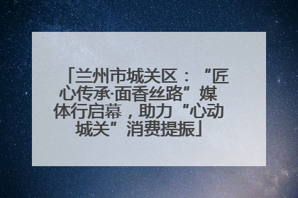 兰州市城关区：“匠心传承·面香丝路”媒体行启幕，助力“心动城关”消费提振