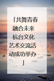 共舞青春 融合未来 杭台文化艺术交流活动成功举办
