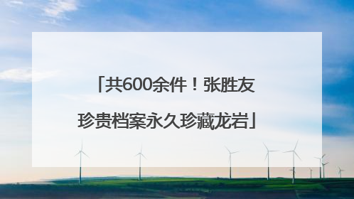 共600余件！张胜友珍贵档案永久珍藏龙岩