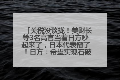 关税没谈拢！美财长等3名高官当着日方吵起来了，日本代表懵了！日方：希望实现石破茂与特朗普的会晤