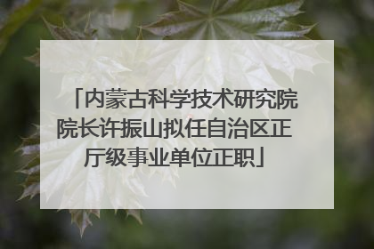 内蒙古科学技术研究院院长许振山拟任自治区正厅级事业单位正职