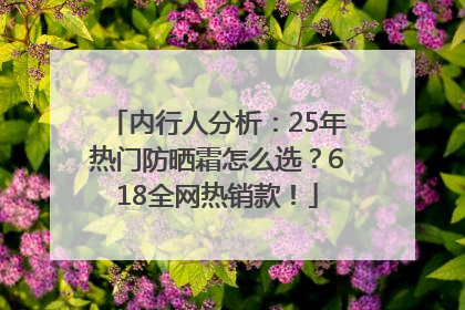 内行人分析：25年热门防晒霜怎么选？618全网热销款！