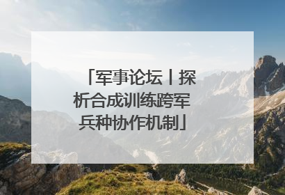 军事论坛丨探析合成训练跨军兵种协作机制