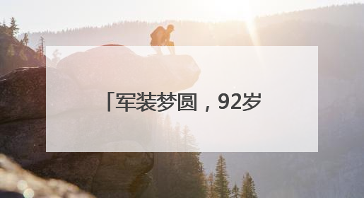 军装梦圆，92岁老兵重拾青春记忆