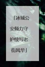 冰城公安倾力守护续写老街风华