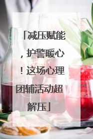 减压赋能，护警暖心！这场心理团辅活动超解压