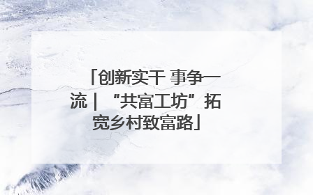 创新实干 事争一流｜“共富工坊”拓宽乡村致富路