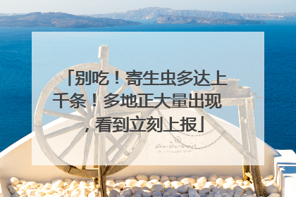 别吃！寄生虫多达上千条！多地正大量出现，看到立刻上报