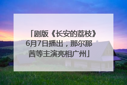 剧版《长安的荔枝》6月7日播出，那尔那茜等主演亮相广州
