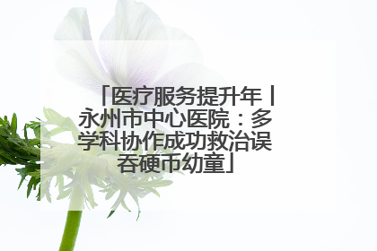 医疗服务提升年丨永州市中心医院：多学科协作成功救治误吞硬币幼童