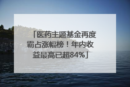 医药主题基金再度霸占涨幅榜！年内收益最高已超84%