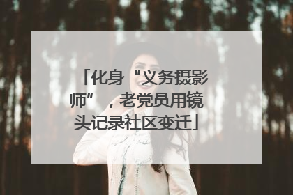 化身“义务摄影师”，老党员用镜头记录社区变迁