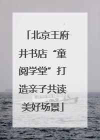 北京王府井书店“童阅学堂”打造亲子共读美好场景