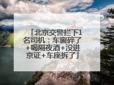 北京交警拦下1名司机：车窗碎了+喝隔夜酒+没进京证+车座拆了