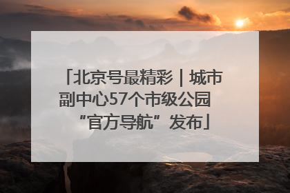 北京号最精彩｜城市副中心57个市级公园“官方导航”发布