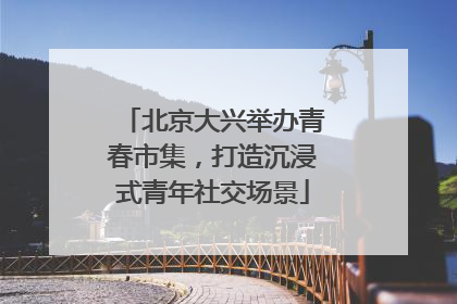 北京大兴举办青春市集，打造沉浸式青年社交场景