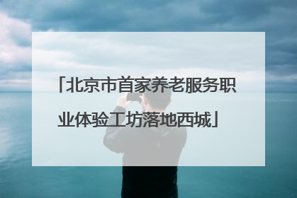 北京市首家养老服务职业体验工坊落地西城