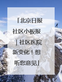 北京日报社区小板报｜社区医院新变化！想听您意见
