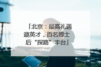北京：最高礼遇邀英才，百名博士后“探路”丰台