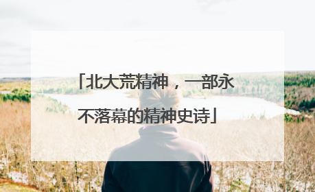 北大荒精神，一部永不落幕的精神史诗