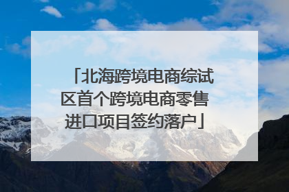 北海跨境电商综试区首个跨境电商零售进口项目签约落户