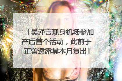 吴谨言现身机场参加产后首个活动，此前于正曾透露其本月复出