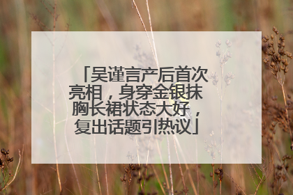 吴谨言产后首次亮相，身穿金银抹胸长裙状态大好，复出话题引热议