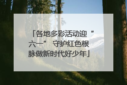 各地多彩活动迎“六一” 守护红色根脉做新时代好少年