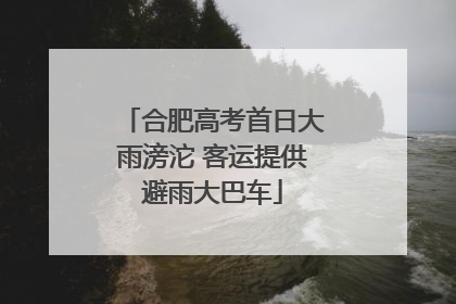 合肥高考首日大雨滂沱 客运提供避雨大巴车