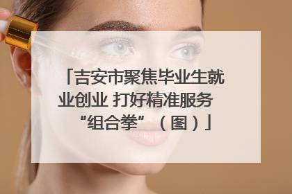 吉安市聚焦毕业生就业创业 打好精准服务“组合拳”（图）